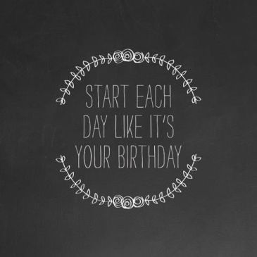 Start each day like it's your birthday